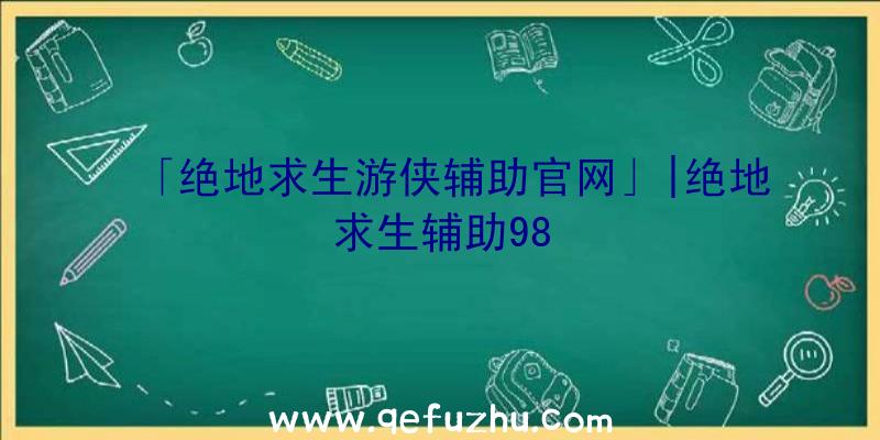 「绝地求生游侠辅助官网」|绝地求生辅助98